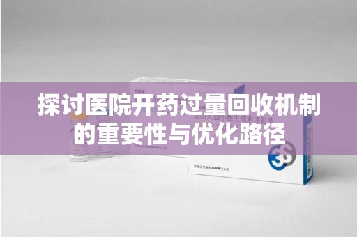 阜阳探讨医院开药过量回收机制的重要性与优化路径