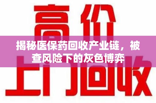 阜阳揭秘医保药回收产业链，被查风险下的灰色博弈