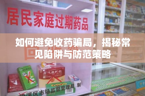 阜阳如何避免收药骗局，揭秘常见陷阱与防范策略