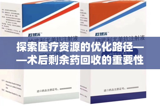 阜阳探索医疗资源的优化路径——术后剩余药回收的重要性与实践