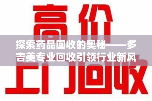 阜阳探索药品回收的奥秘——多吉美专业回收引领行业新风向