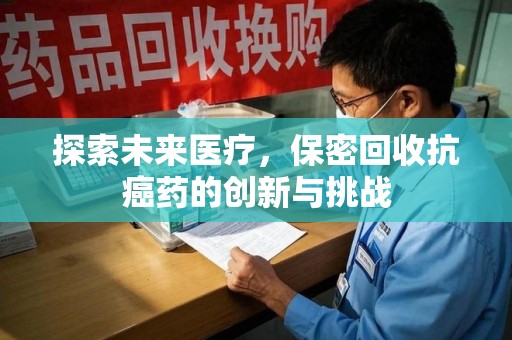 阜阳探索未来医疗，保密回收抗癌药的创新与挑战