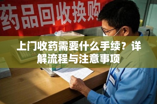 阜阳上门收药需要什么手续？详解流程与注意事项