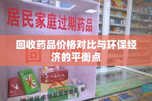 阜阳回收药品价格对比与环保经济的平衡点