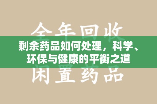 阜阳剩余药品如何处理，科学、环保与健康的平衡之道