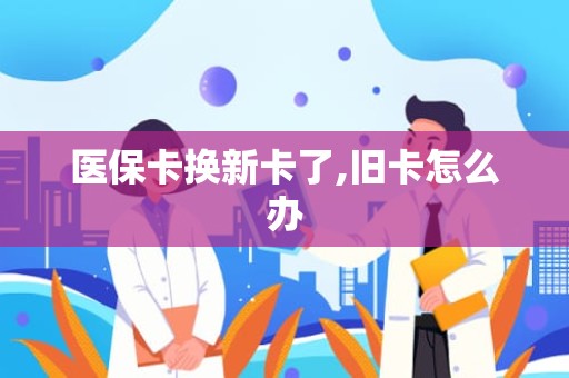 阜阳医保卡换新卡了,旧卡怎么办